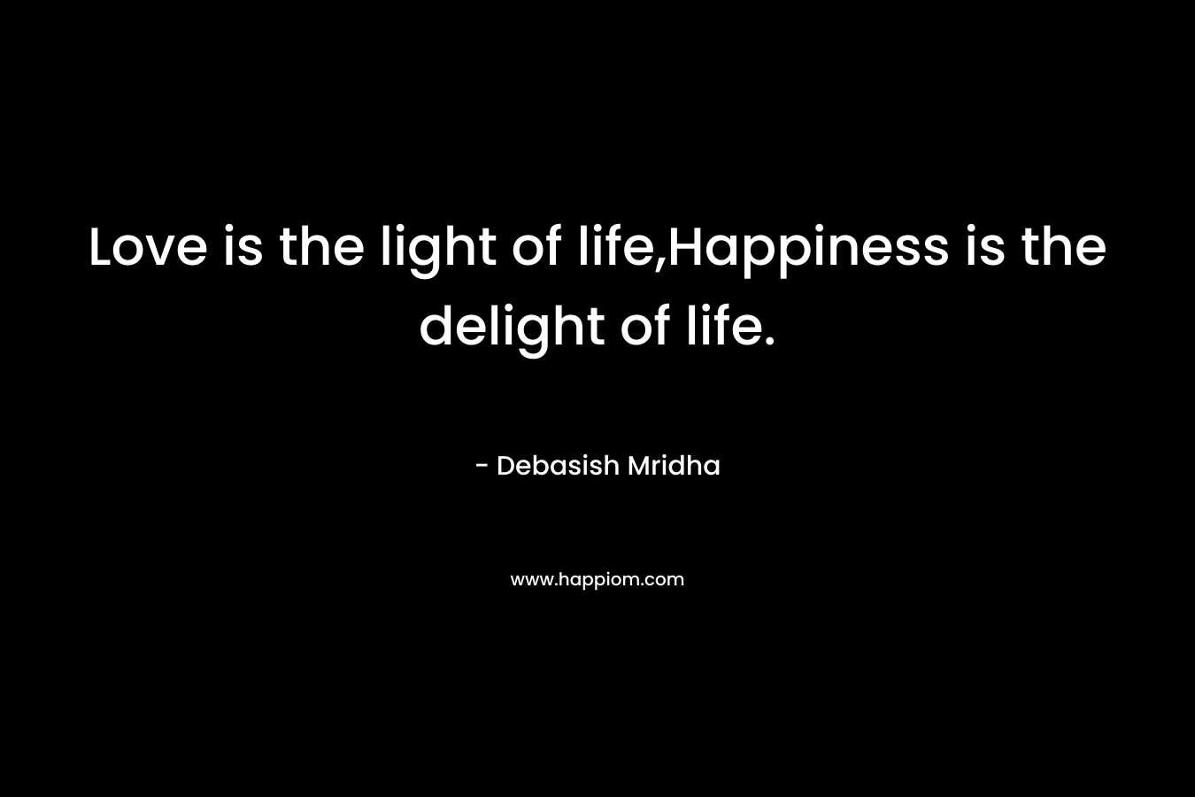 Love is the light of life,Happiness is the delight of life.