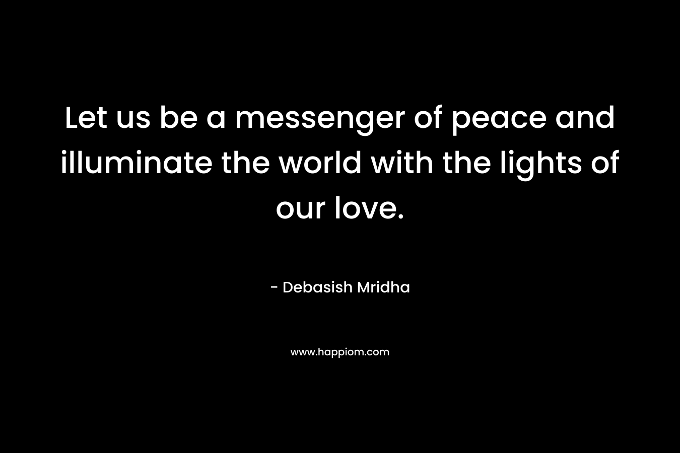 Let us be a messenger of peace and illuminate the world with the lights of our love.