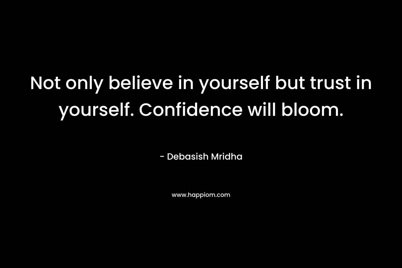 Not only believe in yourself but trust in yourself. Confidence will bloom.