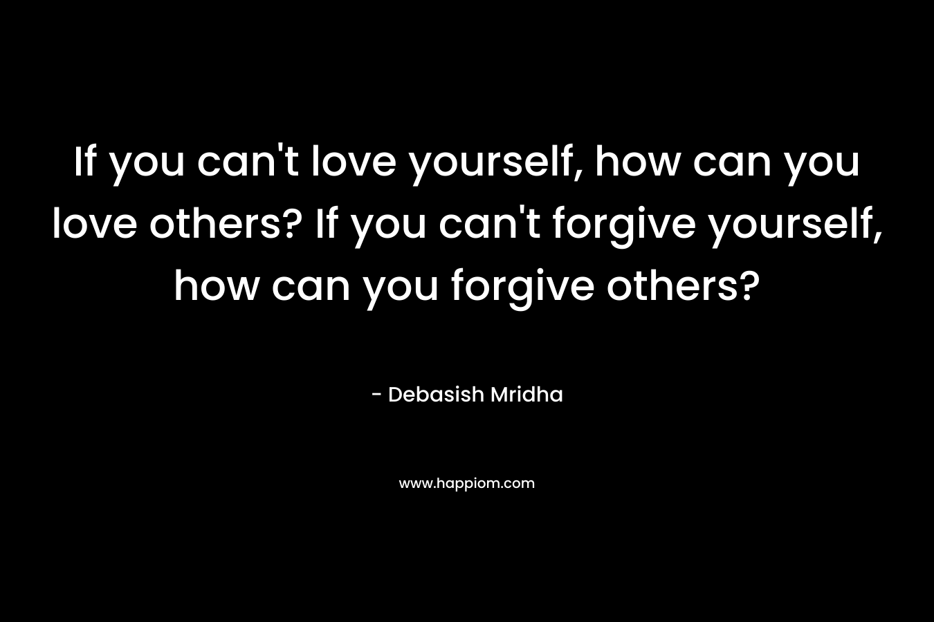 If you can't love yourself, how can you love others? If you can't forgive yourself, how can you forgive others?