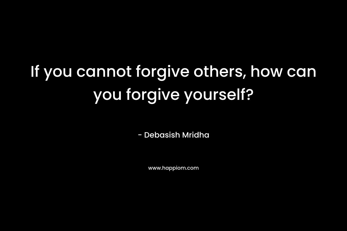 If you cannot forgive others, how can you forgive yourself?