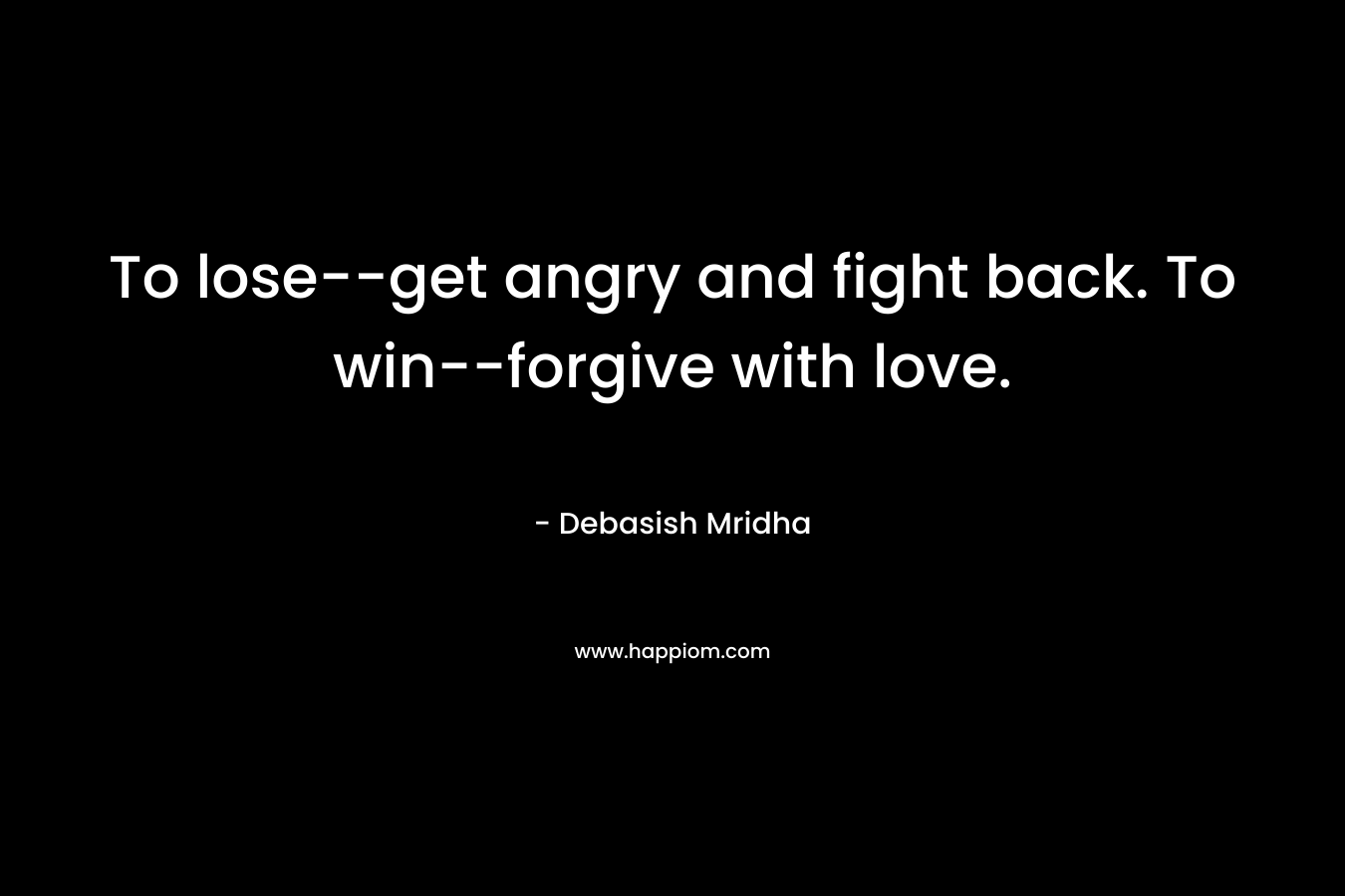 To lose--get angry and fight back. To win--forgive with love.
