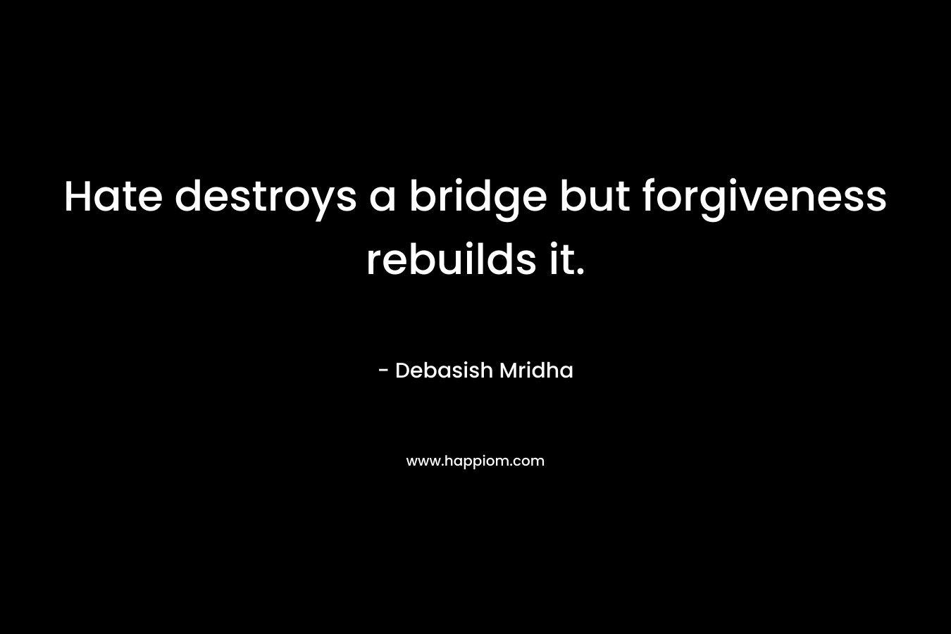 Hate destroys a bridge but forgiveness rebuilds it.