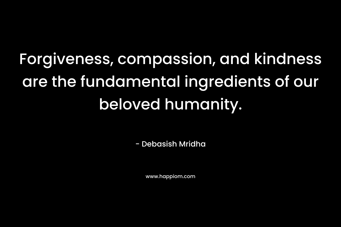 Forgiveness, compassion, and kindness are the fundamental ingredients of our beloved humanity. – Debasish Mridha
