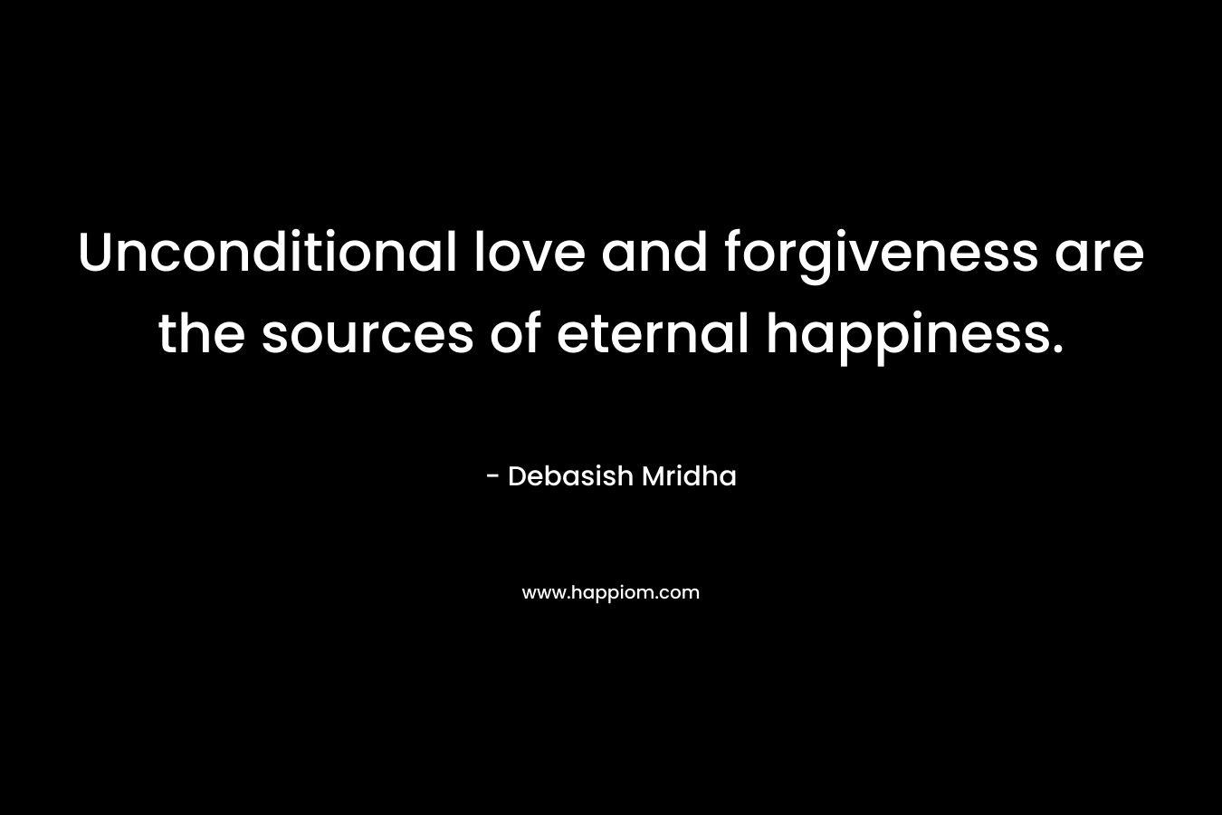 Unconditional love and forgiveness are the sources of eternal happiness.