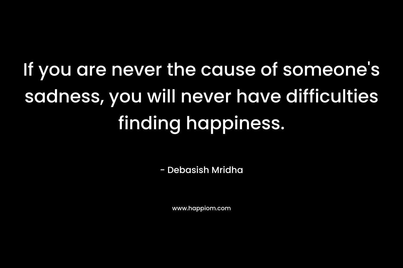 If you are never the cause of someone's sadness, you will never have difficulties finding happiness.