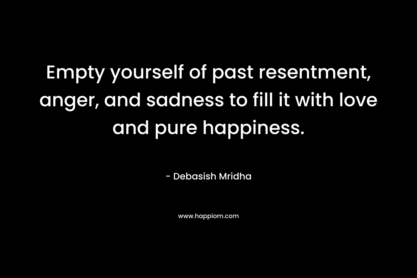 Empty yourself of past resentment, anger, and sadness to fill it with love and pure happiness.