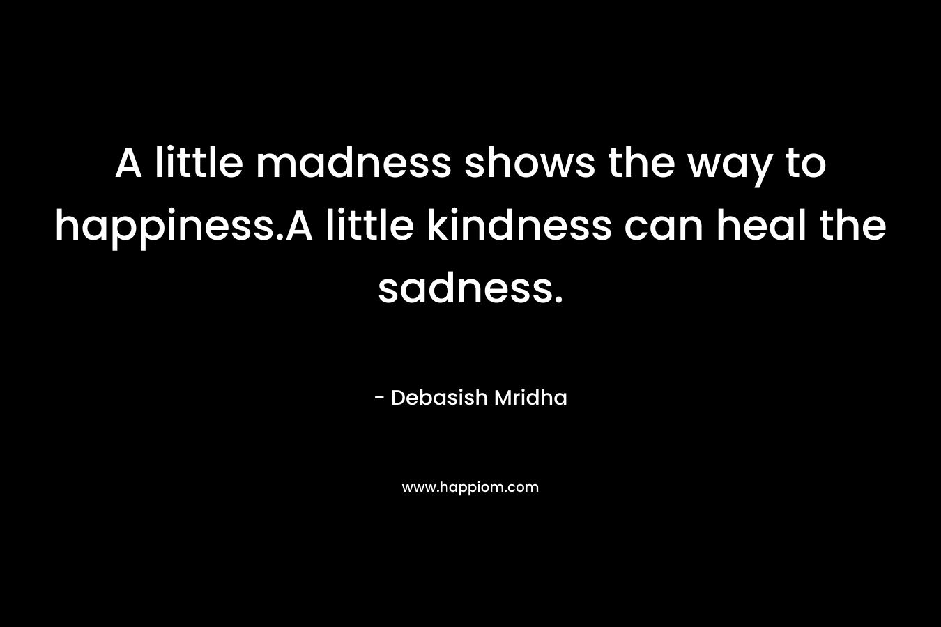 A little madness shows the way to happiness.A little kindness can heal the sadness.
