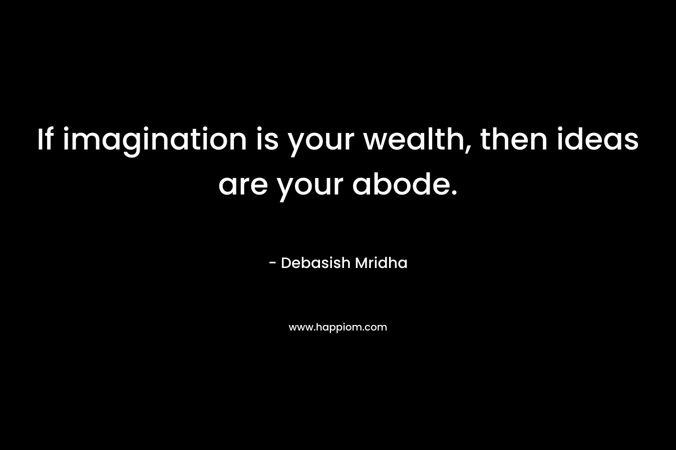 If imagination is your wealth, then ideas are your abode.