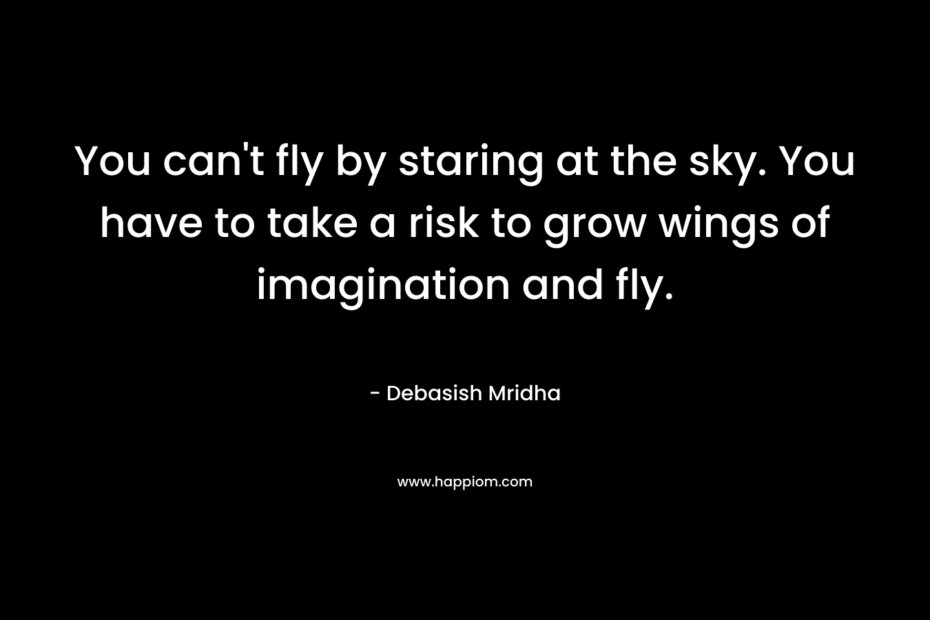 You can't fly by staring at the sky. You have to take a risk to grow wings of imagination and fly.