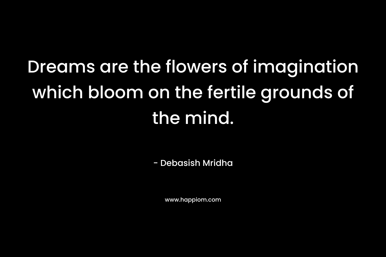 Dreams are the flowers of imagination which bloom on the fertile grounds of the mind. – Debasish Mridha
