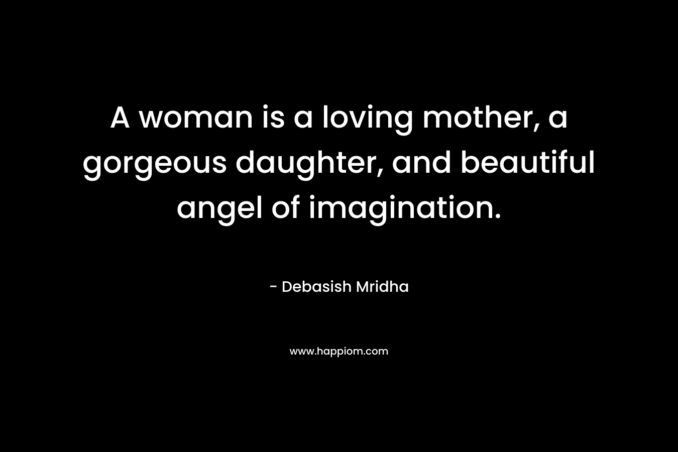 A woman is a loving mother, a gorgeous daughter, and beautiful angel of imagination.