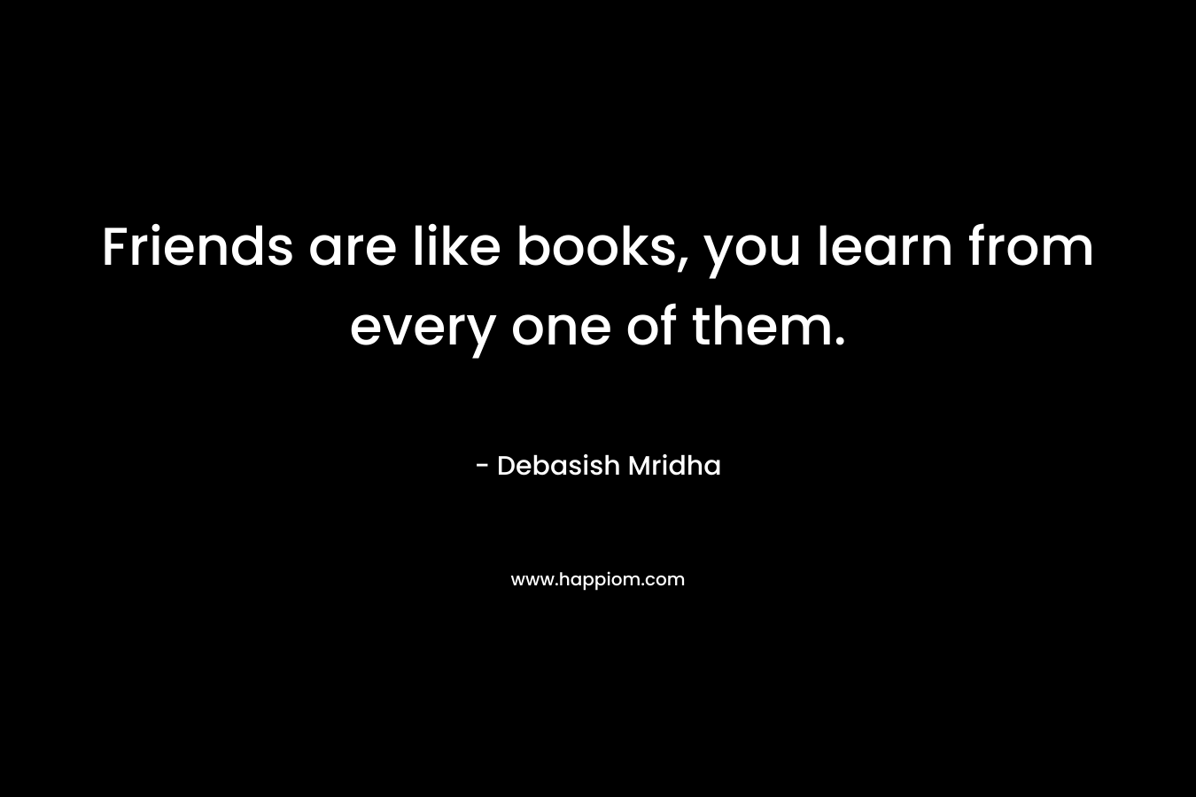 Friends are like books, you learn from every one of them. – Debasish Mridha