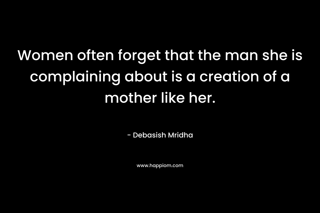 Women often forget that the man she is complaining about is a creation of a mother like her. – Debasish Mridha