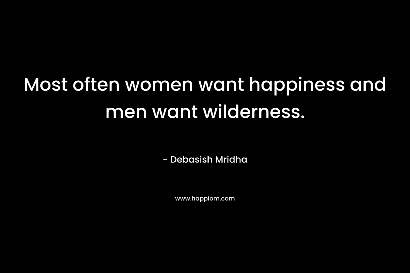 Most often women want happiness and men want wilderness.