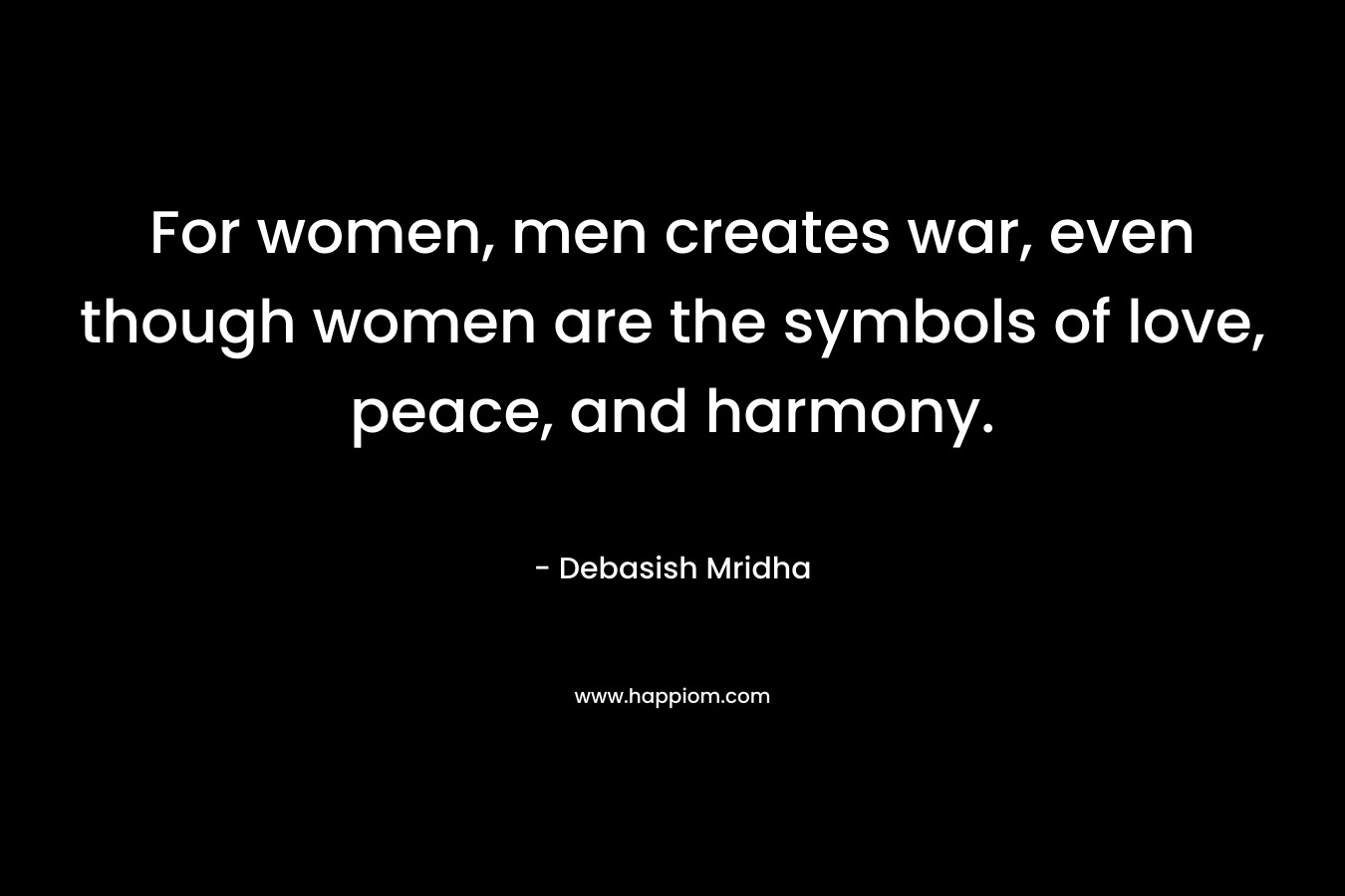 For women, men creates war, even though women are the symbols of love, peace, and harmony. – Debasish Mridha
