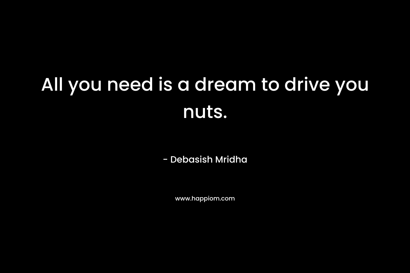 All you need is a dream to drive you nuts.
