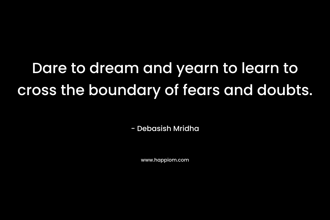 Dare to dream and yearn to learn to cross the boundary of fears and doubts. – Debasish Mridha