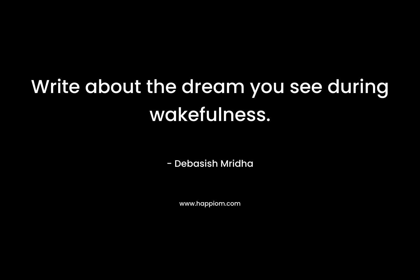 Write about the dream you see during wakefulness. – Debasish Mridha