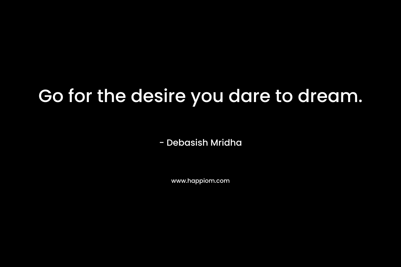 Go for the desire you dare to dream.
