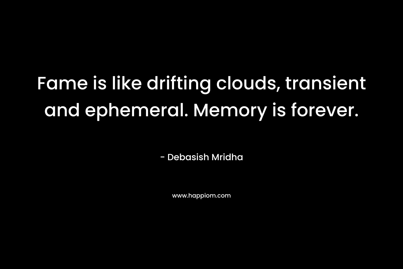 Fame is like drifting clouds, transient and ephemeral. Memory is forever. – Debasish Mridha