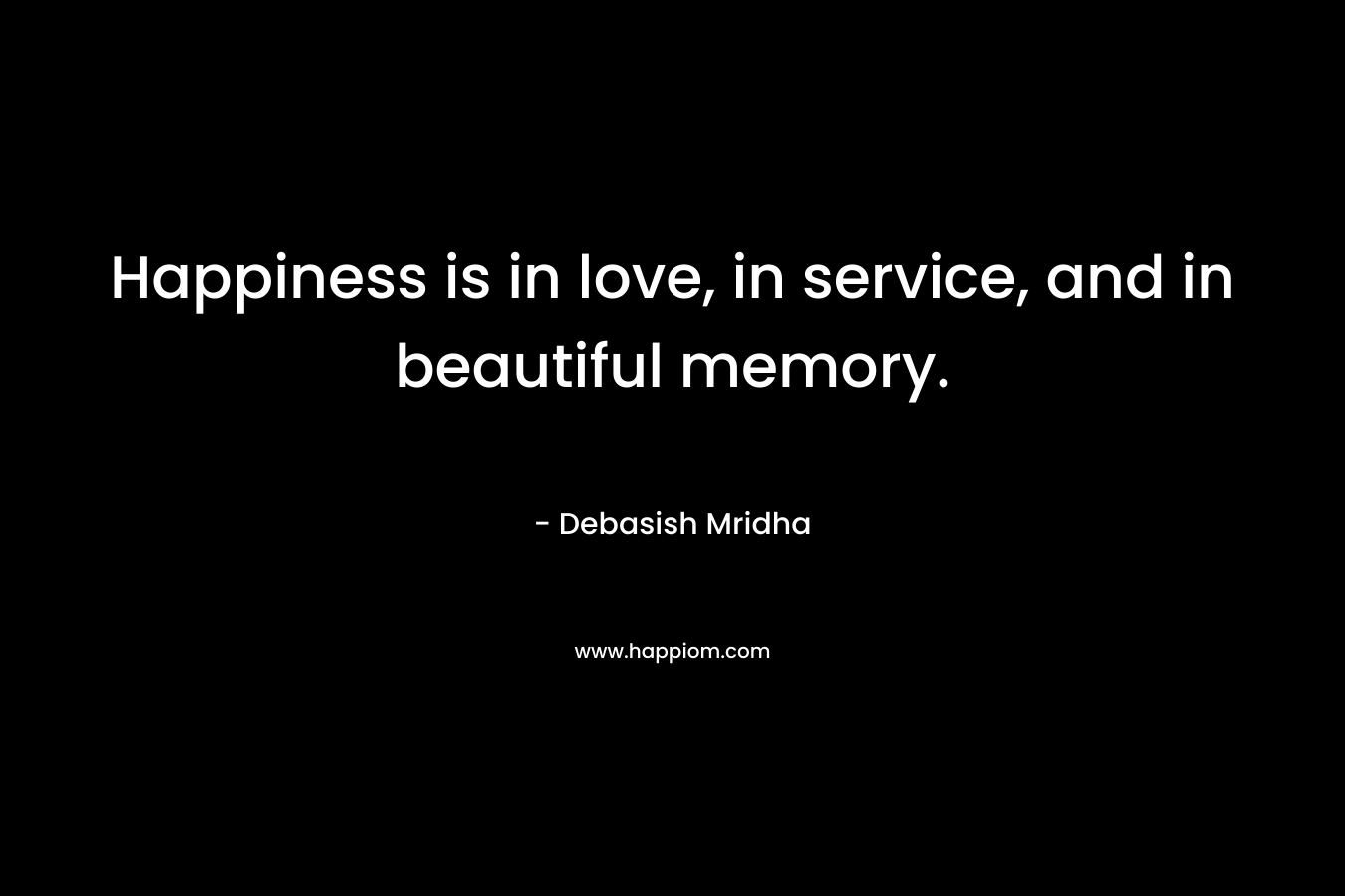 Happiness is in love, in service, and in beautiful memory.