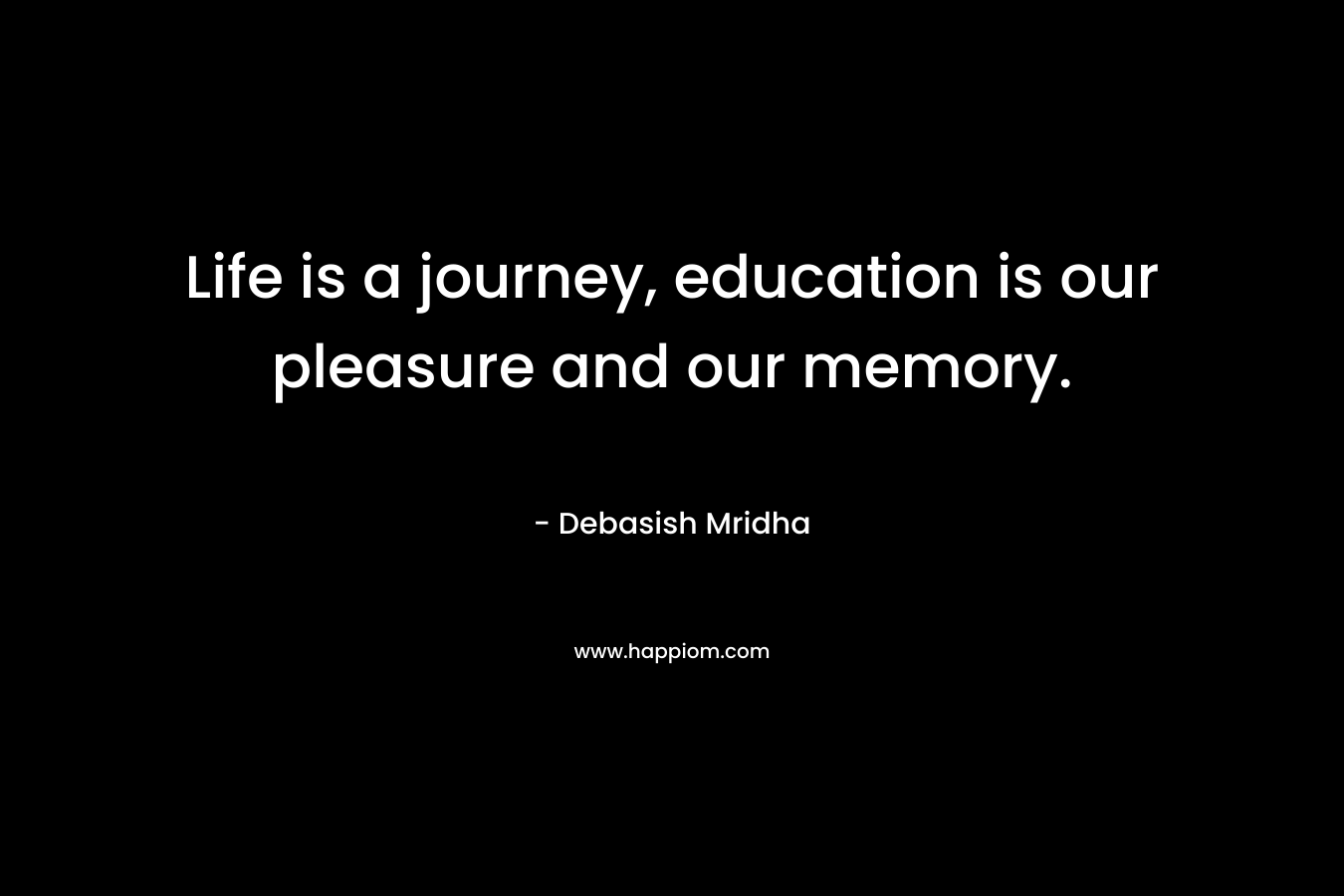 Life is a journey, education is our pleasure and our memory.