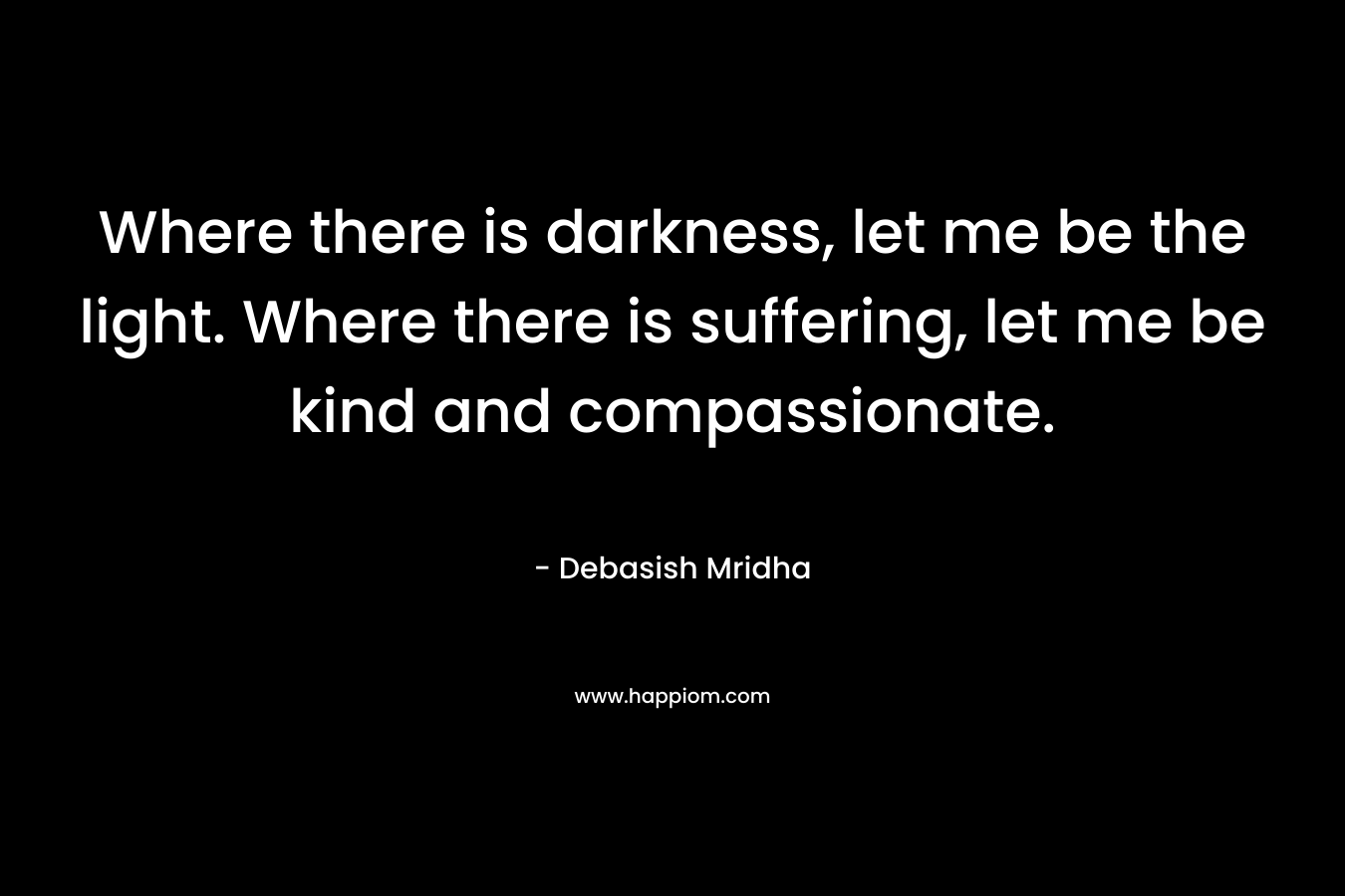 Where there is darkness, let me be the light. Where there is suffering, let me be kind and compassionate.
