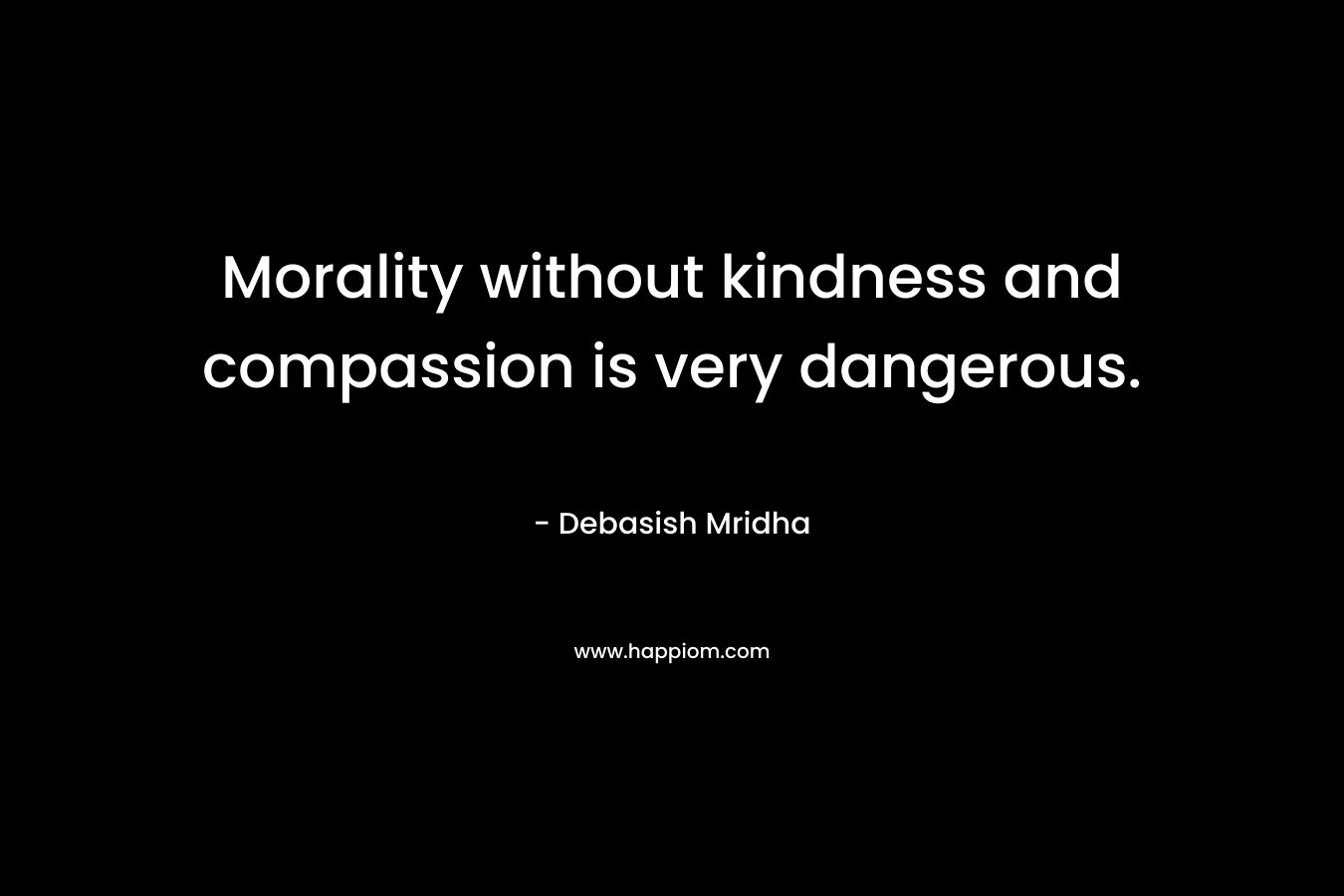 Morality without kindness and compassion is very dangerous.