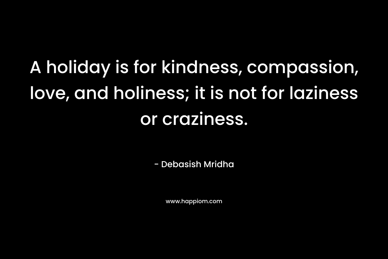 A holiday is for kindness, compassion, love, and holiness; it is not for laziness or craziness.
