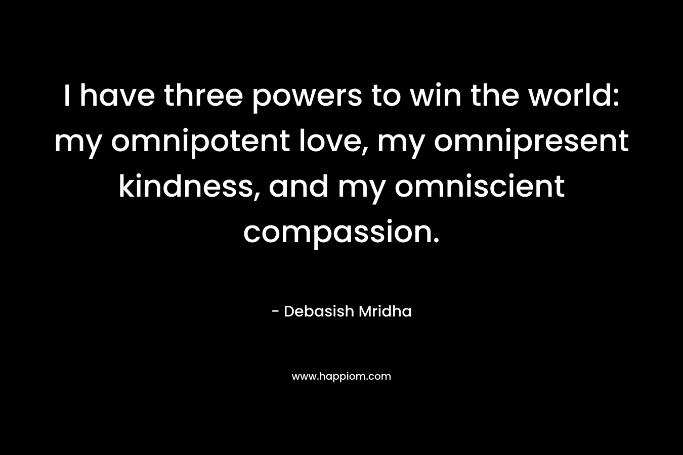 I have three powers to win the world: my omnipotent love, my omnipresent kindness, and my omniscient compassion.