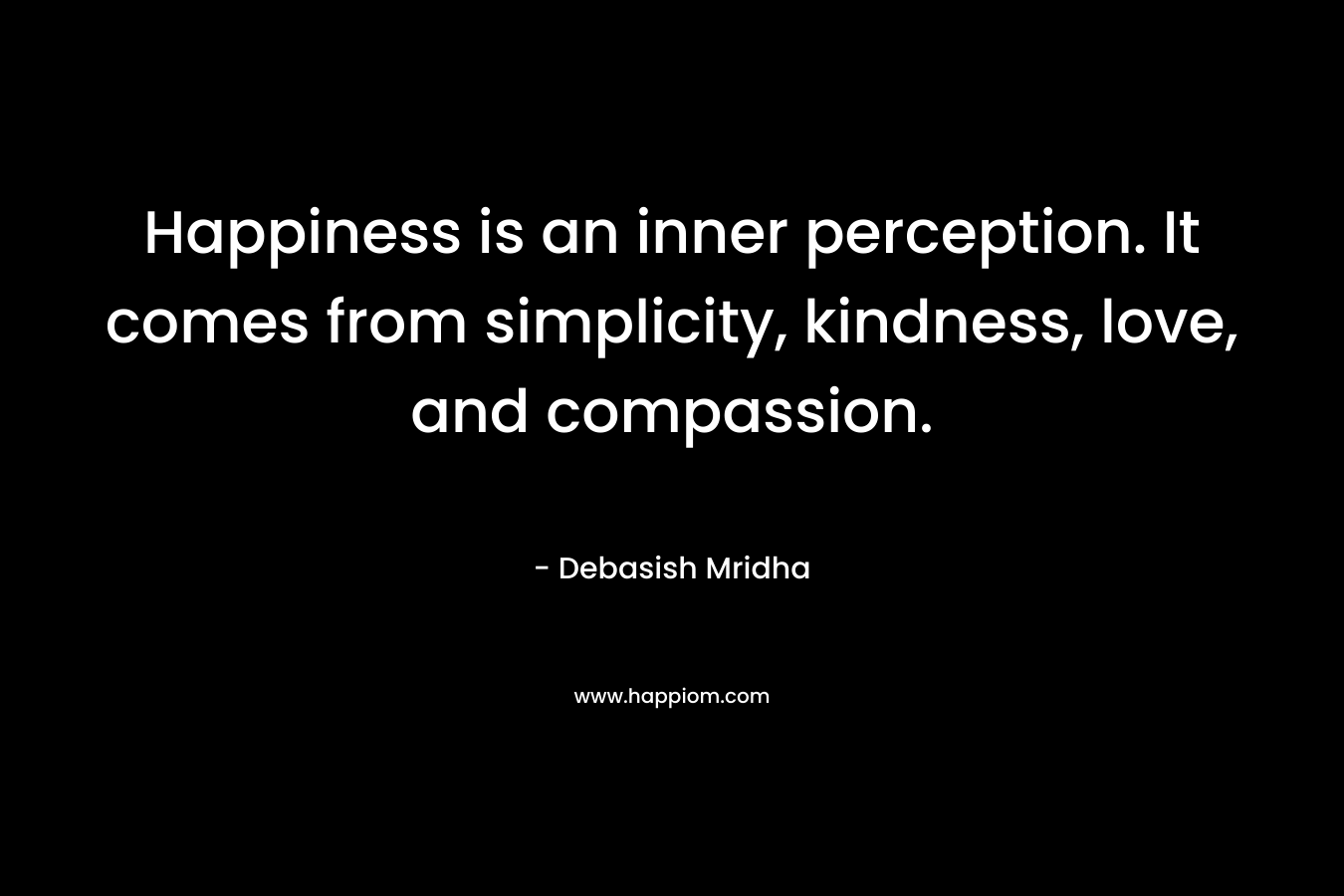 Happiness is an inner perception. It comes from simplicity, kindness, love, and compassion.