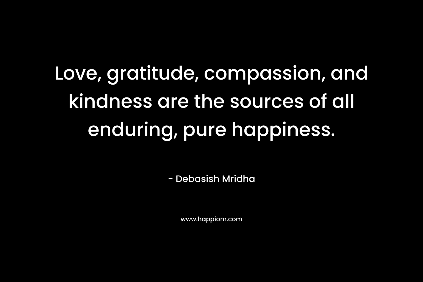Love, gratitude, compassion, and kindness are the sources of all enduring, pure happiness.