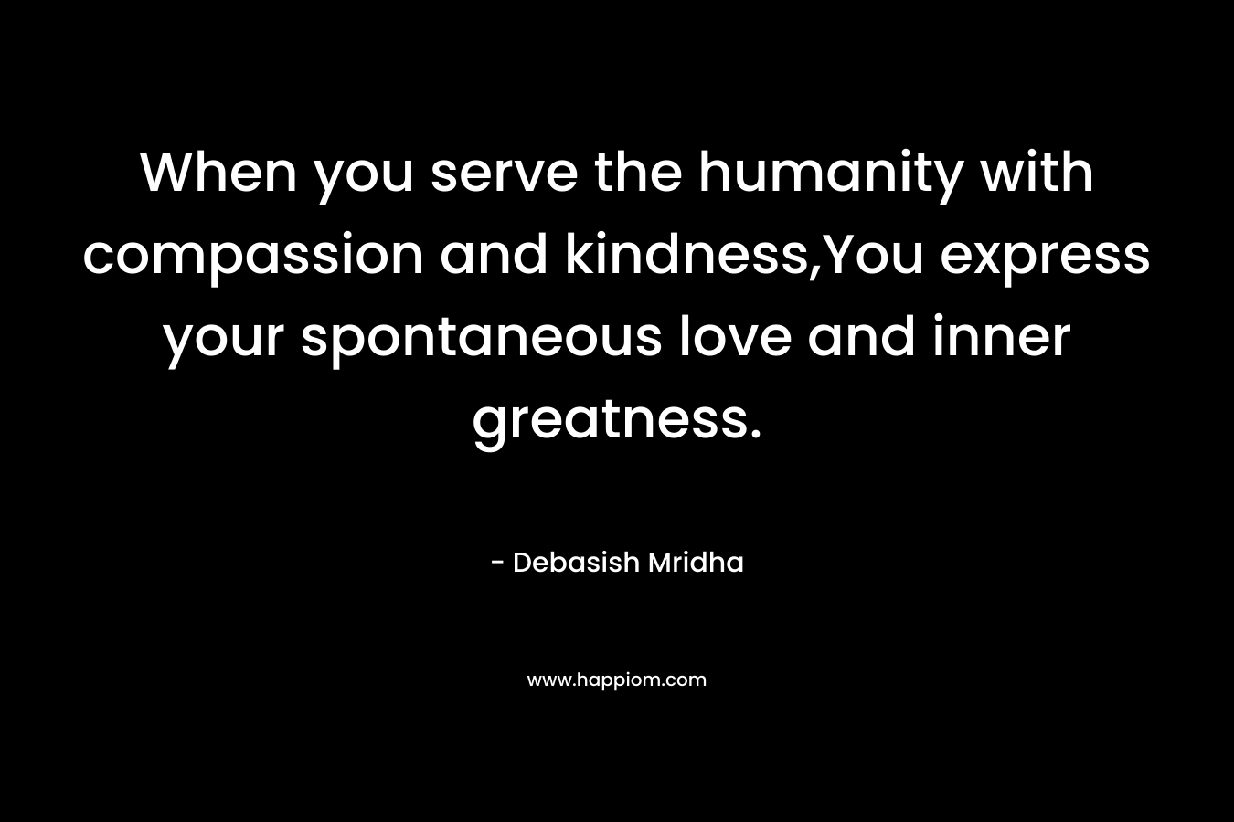 When you serve the humanity with compassion and kindness,You express your spontaneous love and inner greatness.