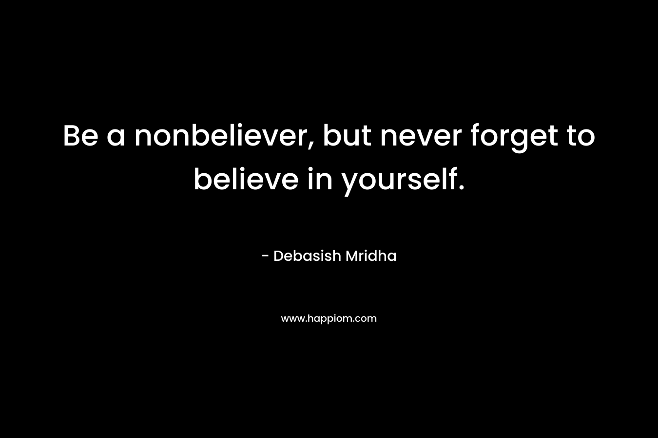 Be a nonbeliever, but never forget to believe in yourself.