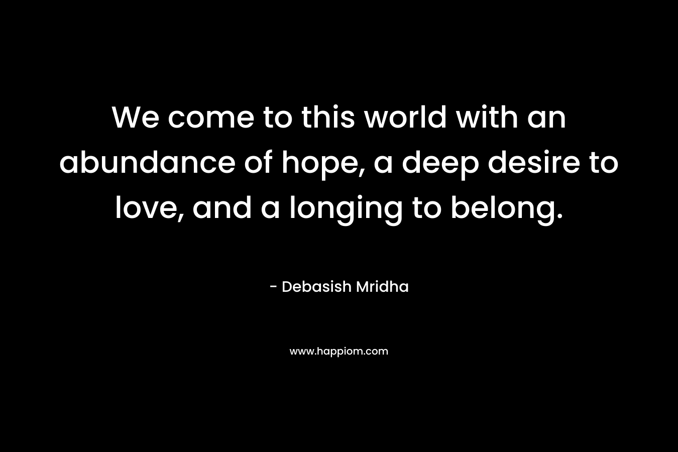 We come to this world with an abundance of hope, a deep desire to love, and a longing to belong.
