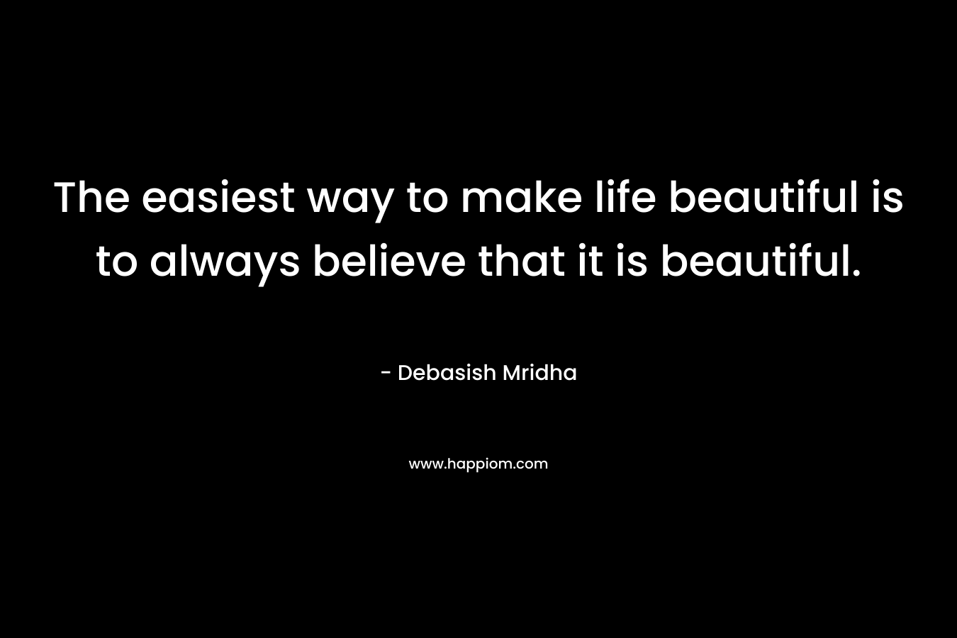 The easiest way to make life beautiful is to always believe that it is beautiful.