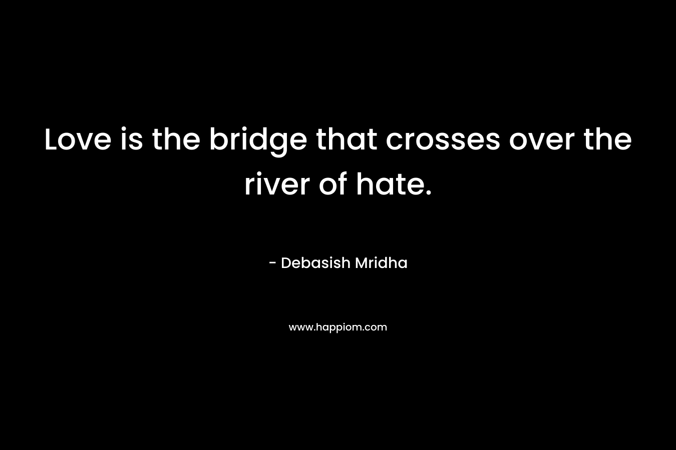 Love is the bridge that crosses over the river of hate.