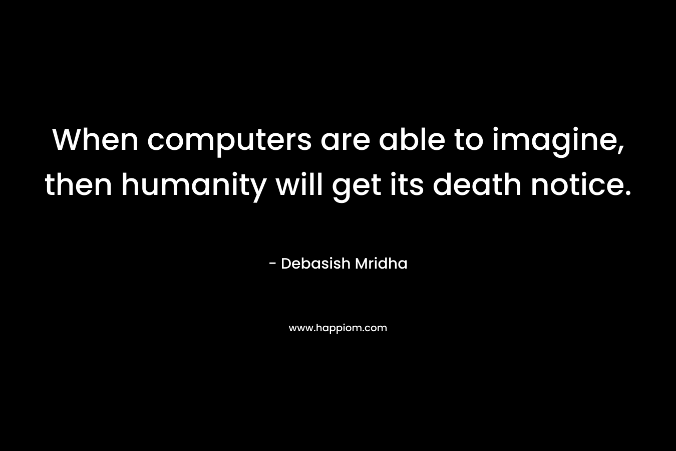 When computers are able to imagine, then humanity will get its death notice. – Debasish Mridha