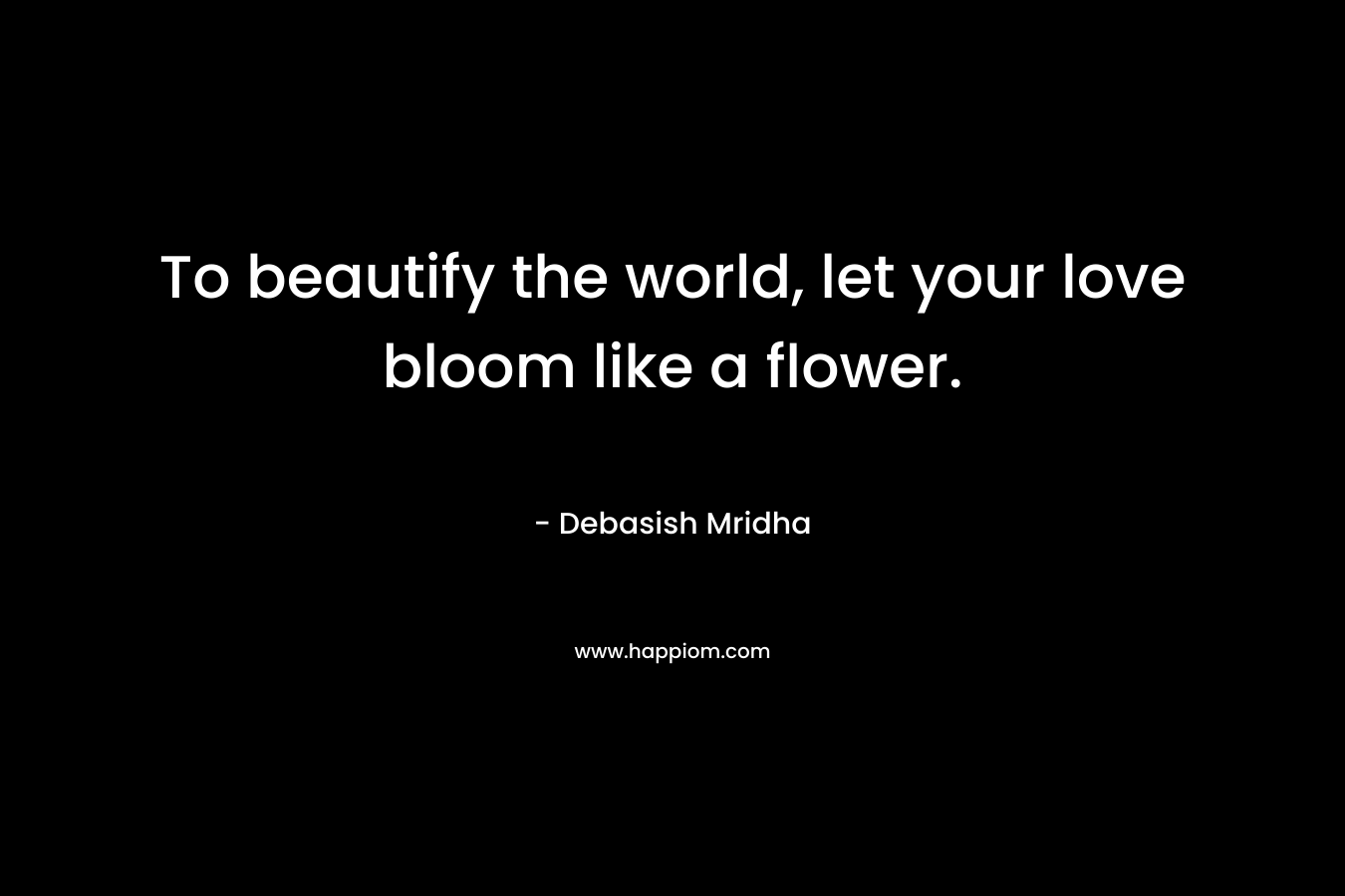 To beautify the world, let your love bloom like a flower. – Debasish Mridha