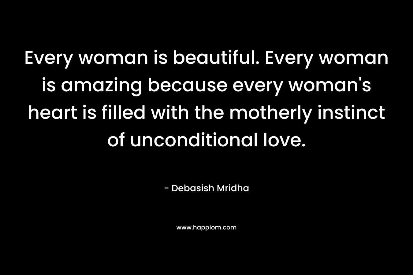 Every woman is beautiful. Every woman is amazing because every woman's heart is filled with the motherly instinct of unconditional love.