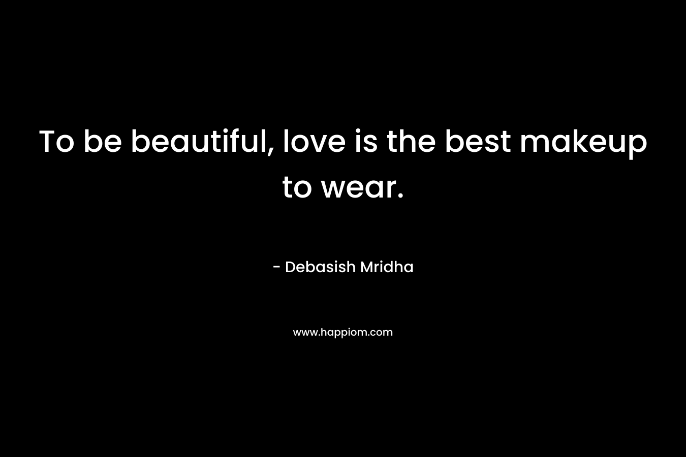 To be beautiful, love is the best makeup to wear.