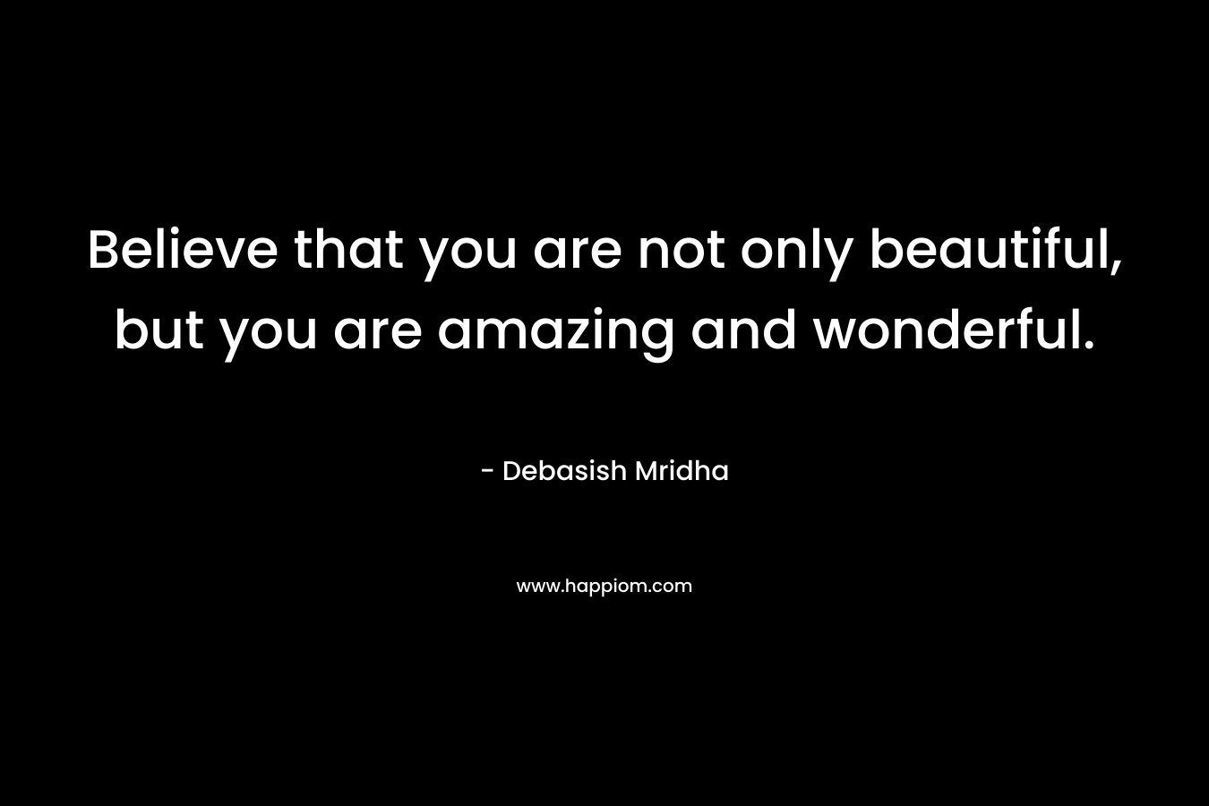 Believe that you are not only beautiful, but you are amazing and wonderful.