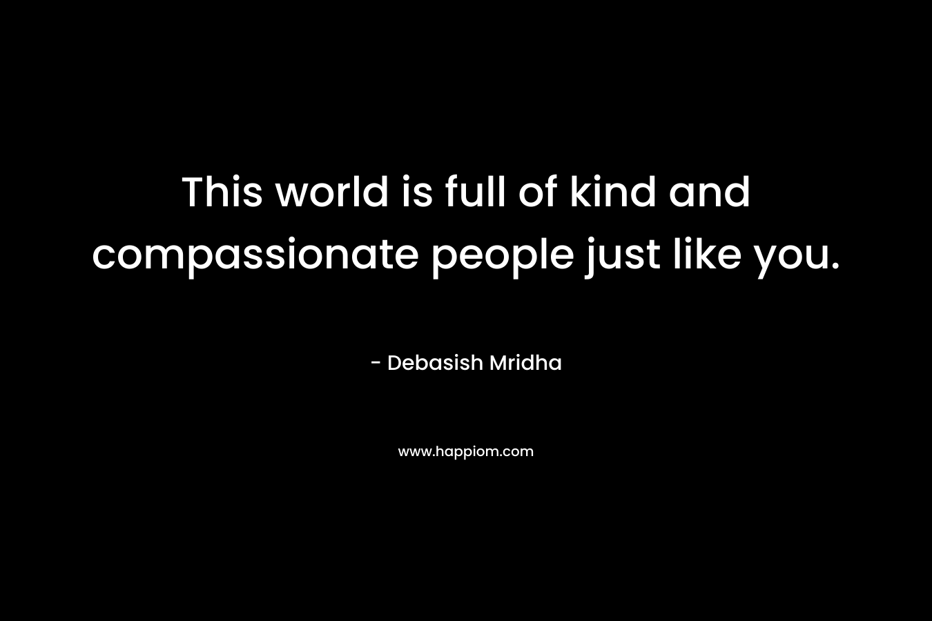 This world is full of kind and compassionate people just like you.