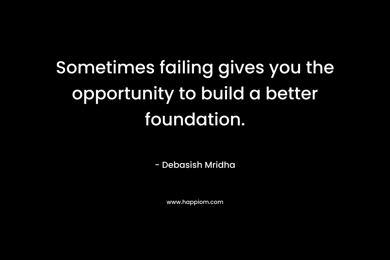 Sometimes failing gives you the opportunity to build a better foundation. – Debasish Mridha
