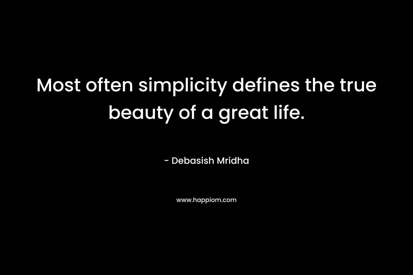 Most often simplicity defines the true beauty of a great life.