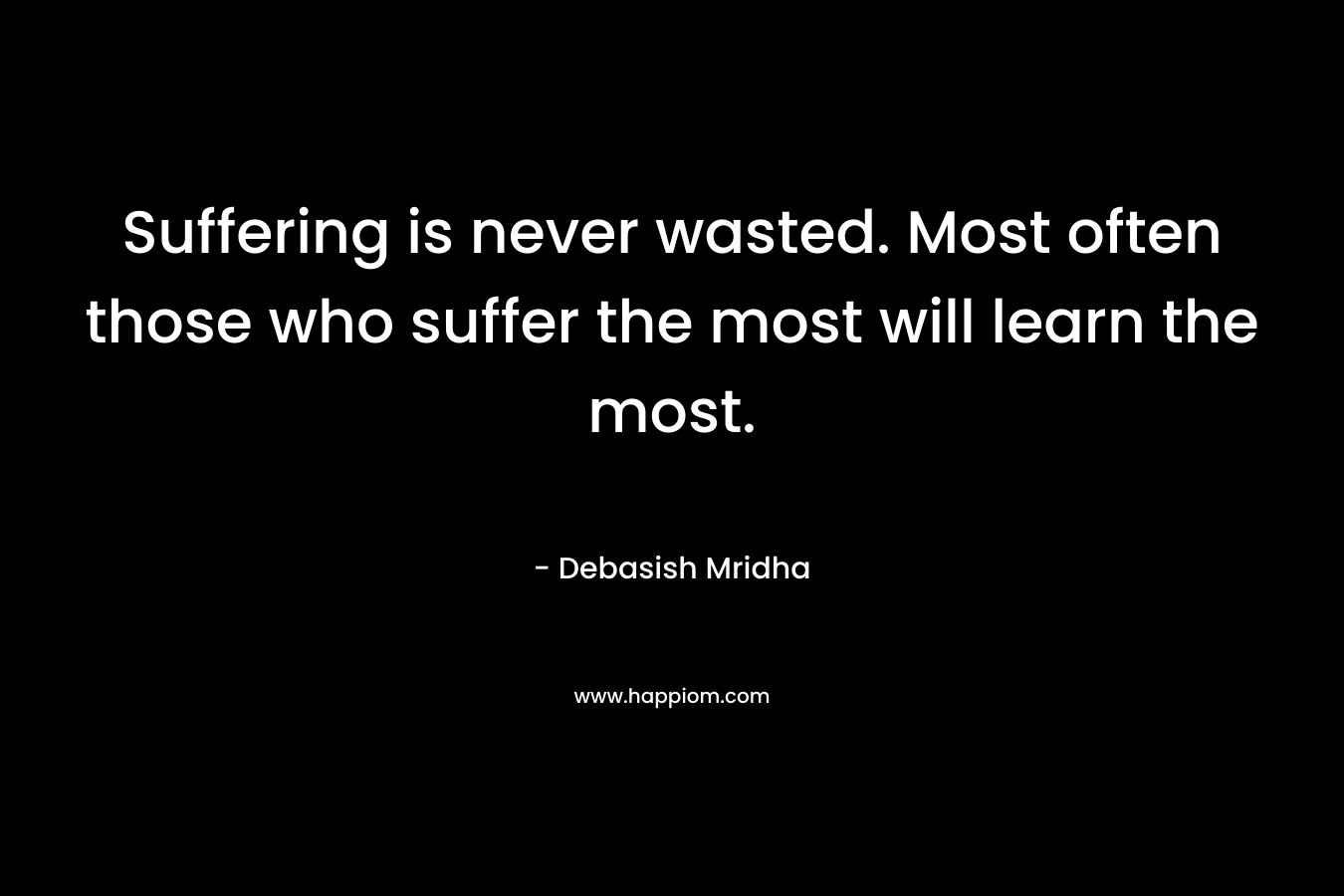 Suffering is never wasted. Most often those who suffer the most will learn the most. – Debasish Mridha