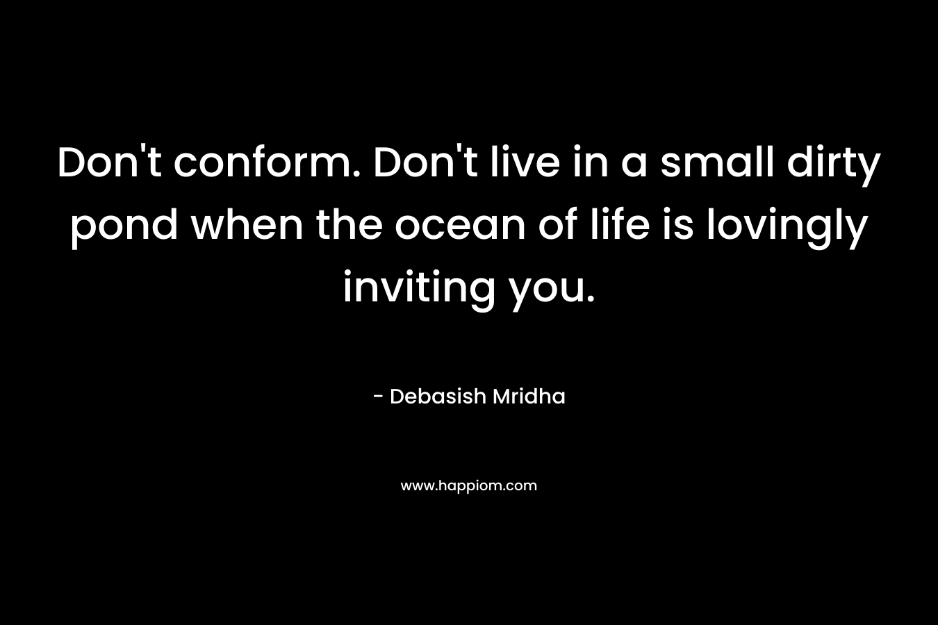 Don’t conform. Don’t live in a small dirty pond when the ocean of life is lovingly inviting you. – Debasish Mridha