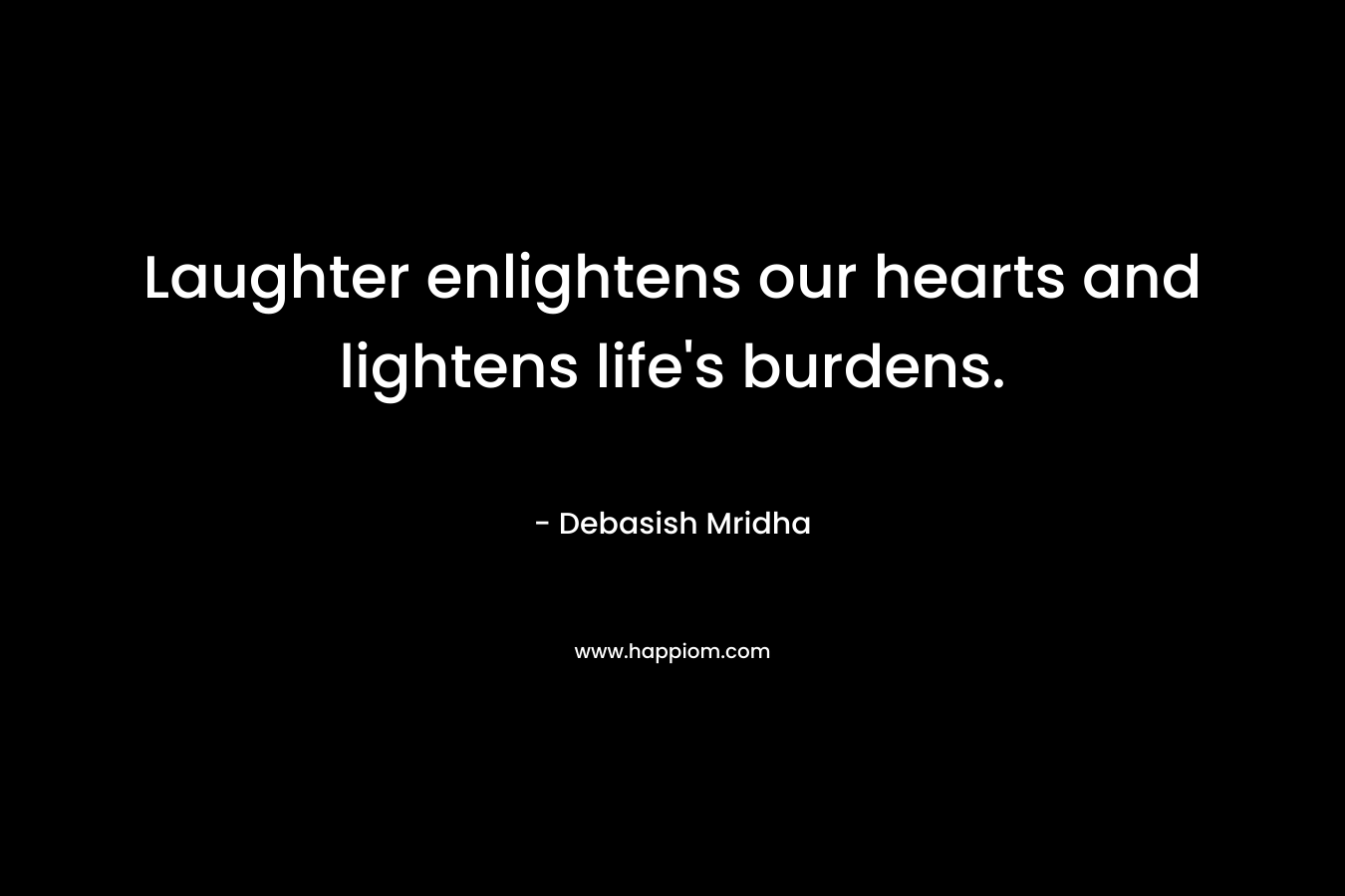 Laughter enlightens our hearts and lightens life’s burdens. – Debasish Mridha