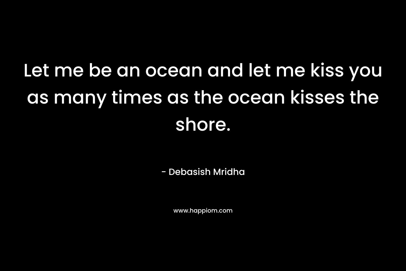 Let me be an ocean and let me kiss you as many times as the ocean kisses the shore.